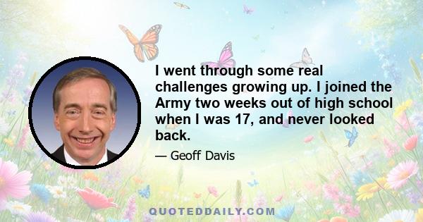 I went through some real challenges growing up. I joined the Army two weeks out of high school when I was 17, and never looked back.