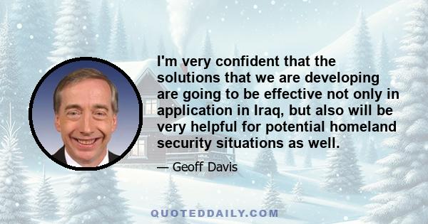 I'm very confident that the solutions that we are developing are going to be effective not only in application in Iraq, but also will be very helpful for potential homeland security situations as well.