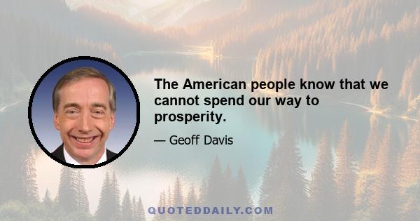 The American people know that we cannot spend our way to prosperity.