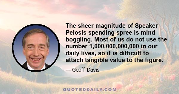 The sheer magnitude of Speaker Pelosis spending spree is mind boggling. Most of us do not use the number 1,000,000,000,000 in our daily lives, so it is difficult to attach tangible value to the figure.