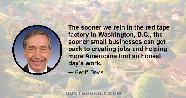 The sooner we rein in the red tape factory in Washington, D.C., the sooner small businesses can get back to creating jobs and helping more Americans find an honest day's work.