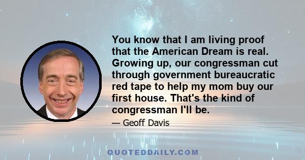 You know that I am living proof that the American Dream is real. Growing up, our congressman cut through government bureaucratic red tape to help my mom buy our first house. That's the kind of congressman I'll be.