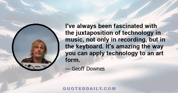 I've always been fascinated with the juxtaposition of technology in music, not only in recording, but in the keyboard. It's amazing the way you can apply technology to an art form.