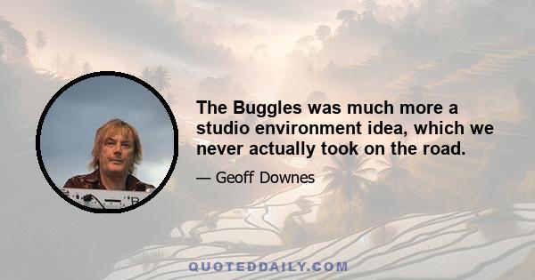 The Buggles was much more a studio environment idea, which we never actually took on the road.