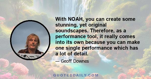 With NOAH, you can create some stunning, yet original soundscapes. Therefore, as a performance tool, it really comes into its own because you can make one single performance which has a lot of detail.