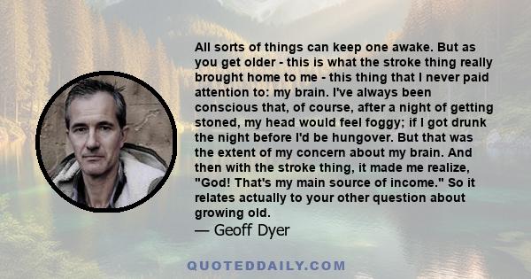 All sorts of things can keep one awake. But as you get older - this is what the stroke thing really brought home to me - this thing that I never paid attention to: my brain. I've always been conscious that, of course,