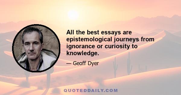 All the best essays are epistemological journeys from ignorance or curiosity to knowledge.