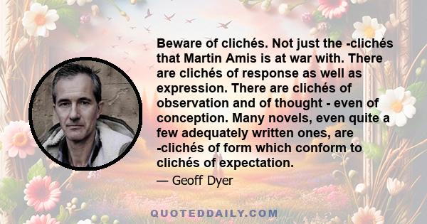 Beware of clichés. Not just the ­clichés that Martin Amis is at war with. There are clichés of response as well as expression. There are clichés of observation and of thought - even of conception. Many novels, even