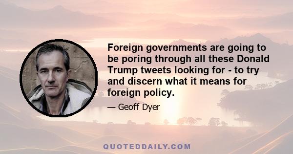 Foreign governments are going to be poring through all these Donald Trump tweets looking for - to try and discern what it means for foreign policy.