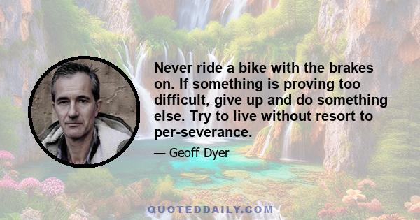 Never ride a bike with the brakes on. If something is proving too difficult, give up and do something else. Try to live without resort to per­severance.