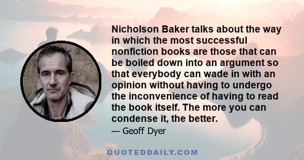 Nicholson Baker talks about the way in which the most successful nonfiction books are those that can be boiled down into an argument so that everybody can wade in with an opinion without having to undergo the