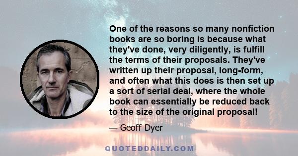 One of the reasons so many nonfiction books are so boring is because what they've done, very diligently, is fulfill the terms of their proposals. They've written up their proposal, long-form, and often what this does is 