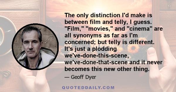 The only distinction I'd make is between film and telly, I guess. Film, movies, and cinema are all synonyms as far as I'm concerned; but telly is different. It's just a plodding we've-done-this-scene,