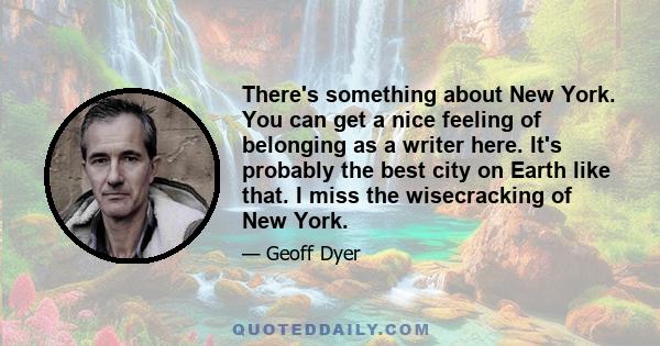 There's something about New York. You can get a nice feeling of belonging as a writer here. It's probably the best city on Earth like that. I miss the wisecracking of New York.