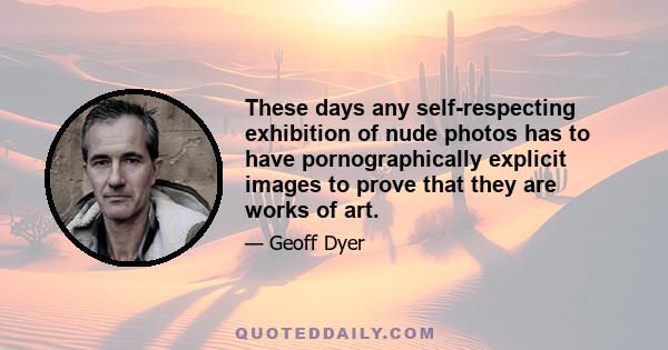 These days any self-respecting exhibition of nude photos has to have pornographically explicit images to prove that they are works of art.