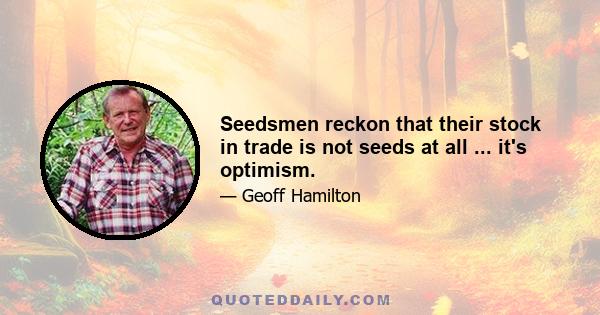 Seedsmen reckon that their stock in trade is not seeds at all ... it's optimism.