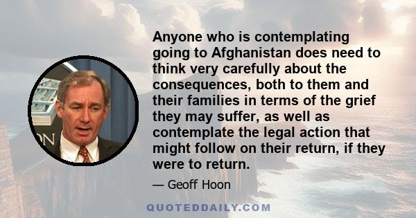 Anyone who is contemplating going to Afghanistan does need to think very carefully about the consequences, both to them and their families in terms of the grief they may suffer, as well as contemplate the legal action