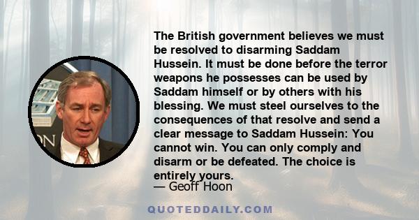 The British government believes we must be resolved to disarming Saddam Hussein. It must be done before the terror weapons he possesses can be used by Saddam himself or by others with his blessing. We must steel