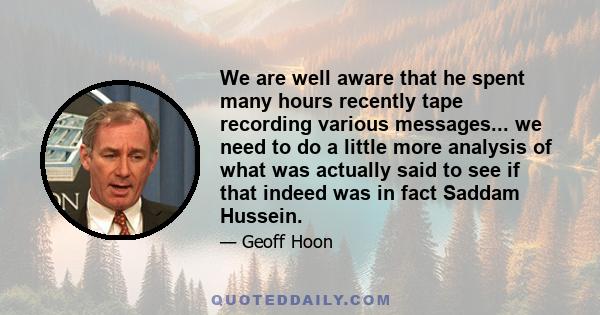 We are well aware that he spent many hours recently tape recording various messages... we need to do a little more analysis of what was actually said to see if that indeed was in fact Saddam Hussein.