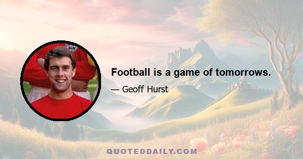 Football is a game of tomorrows.