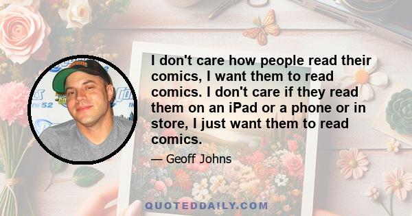 I don't care how people read their comics, I want them to read comics. I don't care if they read them on an iPad or a phone or in store, I just want them to read comics.