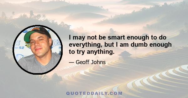 I may not be smart enough to do everything, but I am dumb enough to try anything.