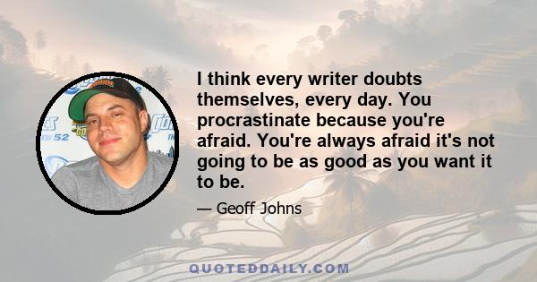 I think every writer doubts themselves, every day. You procrastinate because you're afraid. You're always afraid it's not going to be as good as you want it to be.