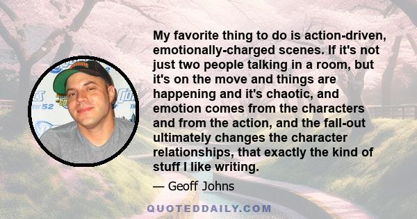 My favorite thing to do is action-driven, emotionally-charged scenes. If it's not just two people talking in a room, but it's on the move and things are happening and it's chaotic, and emotion comes from the characters