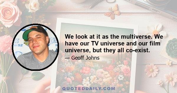 We look at it as the multiverse. We have our TV universe and our film universe, but they all co-exist.