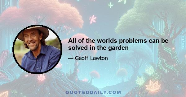 All of the worlds problems can be solved in the garden