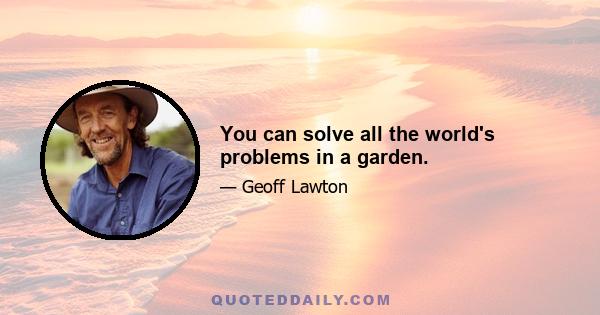 You can solve all the world's problems in a garden.