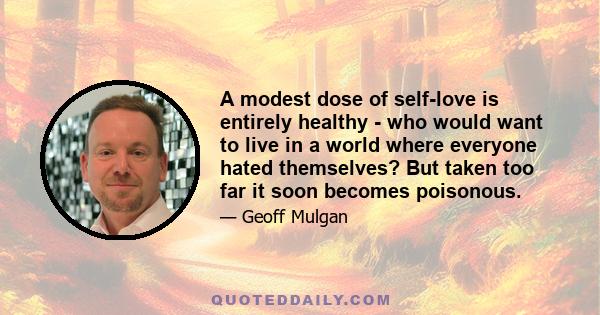 A modest dose of self-love is entirely healthy - who would want to live in a world where everyone hated themselves? But taken too far it soon becomes poisonous.