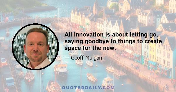 All innovation is about letting go, saying goodbye to things to create space for the new.