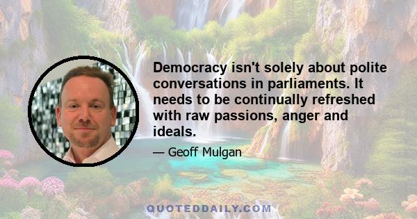 Democracy isn't solely about polite conversations in parliaments. It needs to be continually refreshed with raw passions, anger and ideals.