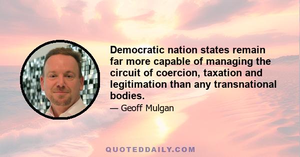 Democratic nation states remain far more capable of managing the circuit of coercion, taxation and legitimation than any transnational bodies.