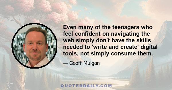 Even many of the teenagers who feel confident on navigating the web simply don't have the skills needed to 'write and create' digital tools, not simply consume them.