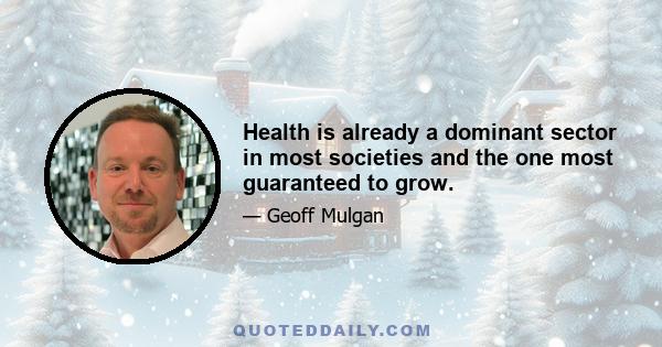 Health is already a dominant sector in most societies and the one most guaranteed to grow.