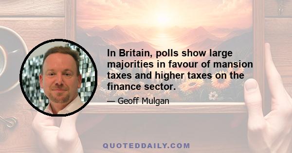 In Britain, polls show large majorities in favour of mansion taxes and higher taxes on the finance sector.