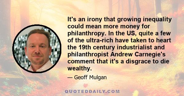 It's an irony that growing inequality could mean more money for philanthropy. In the US, quite a few of the ultra-rich have taken to heart the 19th century industrialist and philanthropist Andrew Carnegie's comment that 