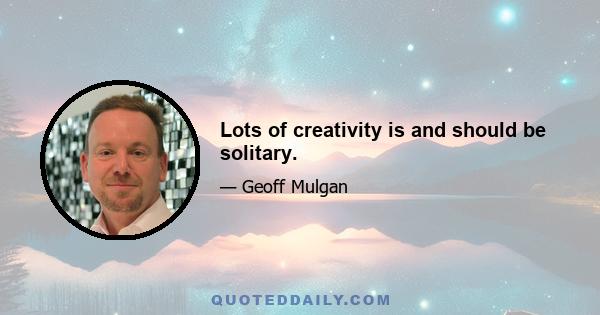 Lots of creativity is and should be solitary.