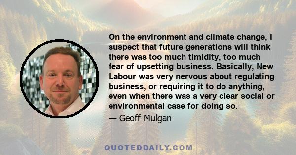 On the environment and climate change, I suspect that future generations will think there was too much timidity, too much fear of upsetting business. Basically, New Labour was very nervous about regulating business, or