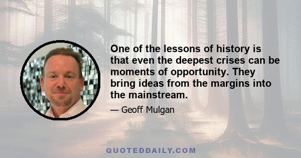 One of the lessons of history is that even the deepest crises can be moments of opportunity. They bring ideas from the margins into the mainstream.