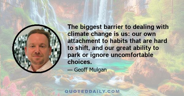 The biggest barrier to dealing with climate change is us: our own attachment to habits that are hard to shift, and our great ability to park or ignore uncomfortable choices.