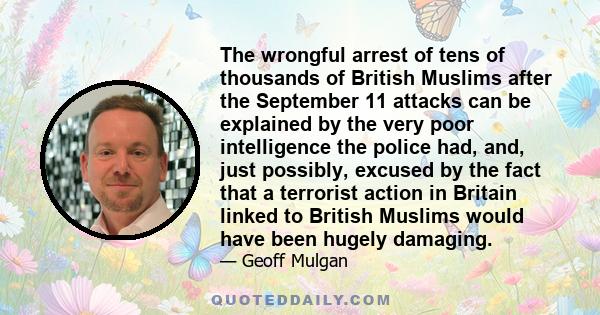 The wrongful arrest of tens of thousands of British Muslims after the September 11 attacks can be explained by the very poor intelligence the police had, and, just possibly, excused by the fact that a terrorist action