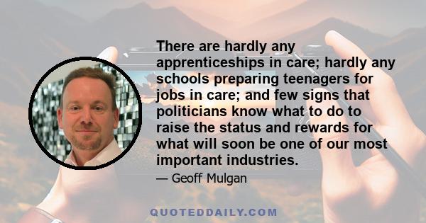 There are hardly any apprenticeships in care; hardly any schools preparing teenagers for jobs in care; and few signs that politicians know what to do to raise the status and rewards for what will soon be one of our most 