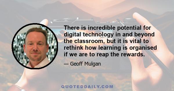 There is incredible potential for digital technology in and beyond the classroom, but it is vital to rethink how learning is organised if we are to reap the rewards.