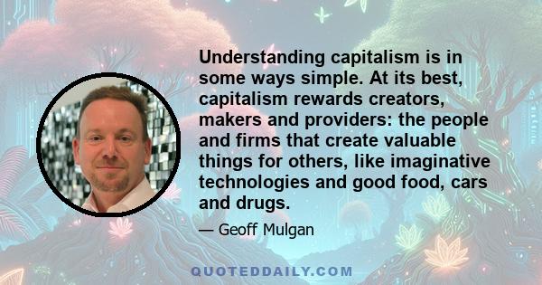 Understanding capitalism is in some ways simple. At its best, capitalism rewards creators, makers and providers: the people and firms that create valuable things for others, like imaginative technologies and good food,