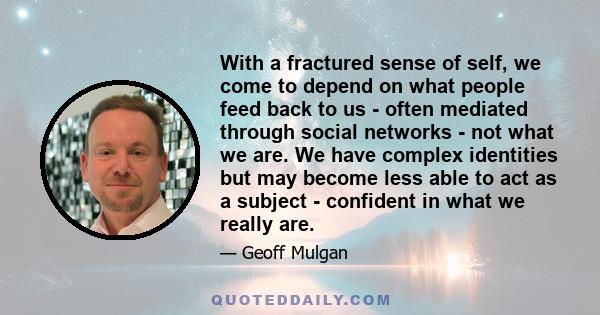 With a fractured sense of self, we come to depend on what people feed back to us - often mediated through social networks - not what we are. We have complex identities but may become less able to act as a subject -