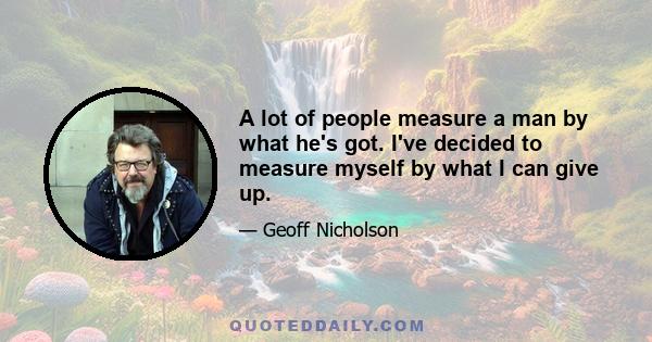 A lot of people measure a man by what he's got. I've decided to measure myself by what I can give up.