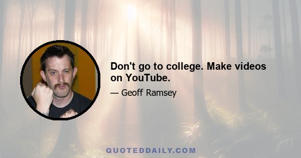 Don't go to college. Make videos on YouTube.